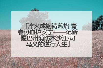 淬火成钢铸蓝焰 青春热血护安宁——记新疆巴州消防木沙江·司马义的逆行人生