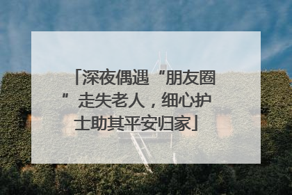 深夜偶遇“朋友圈”走失老人，细心护士助其平安归家