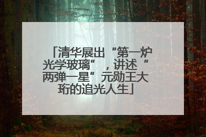 清华展出“第一炉光学玻璃”，讲述“两弹一星”元勋王大珩的追光人生