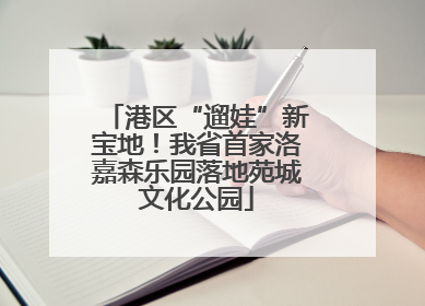 港区“遛娃”新宝地！我省首家洛嘉森乐园落地苑城文化公园