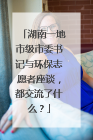 湖南一地市级市委书记与环保志愿者座谈，都交流了什么？