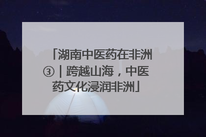 湖南中医药在非洲③｜跨越山海，中医药文化浸润非洲