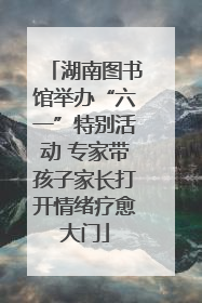湖南图书馆举办“六一”特别活动 专家带孩子家长打开情绪疗愈大门