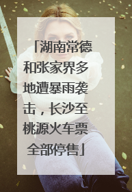 湖南常德和张家界多地遭暴雨袭击，长沙至桃源火车票全部停售