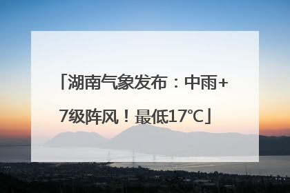 湖南气象发布：中雨+7级阵风！最低17℃