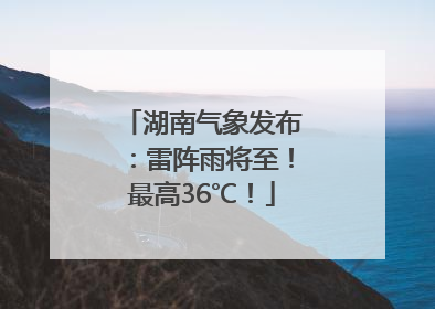 湖南气象发布：雷阵雨将至！最高36℃！