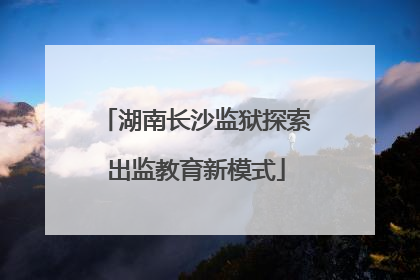 湖南长沙监狱探索出监教育新模式