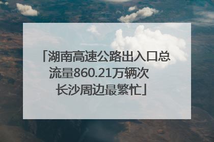 湖南高速公路出入口总流量860.21万辆次 长沙周边最繁忙