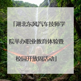 湖北东风汽车技师学院举办职业教育体验暨校园开放周活动