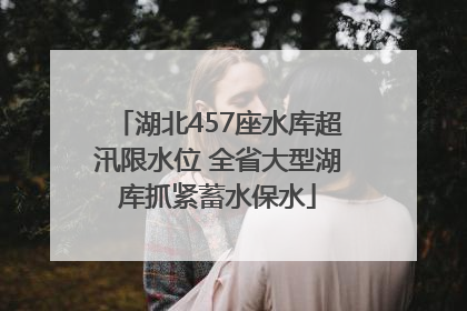 湖北457座水库超汛限水位 全省大型湖库抓紧蓄水保水