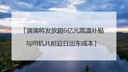 滴滴将发放超6亿元高温补贴 与司机共担夏日出车成本