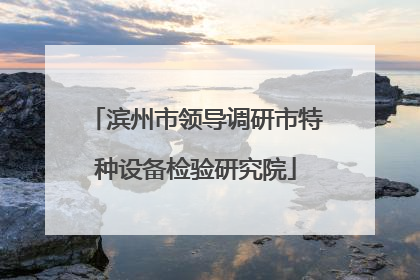 滨州市领导调研市特种设备检验研究院