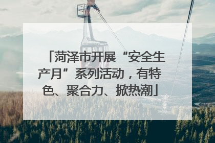 菏泽市开展“安全生产月”系列活动，有特色、聚合力、掀热潮