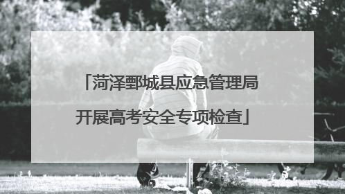 菏泽鄄城县应急管理局开展高考安全专项检查