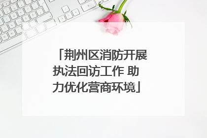 荆州区消防开展执法回访工作 助力优化营商环境