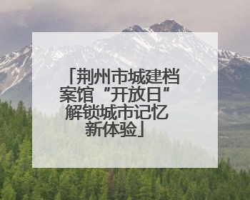 荆州市城建档案馆“开放日” 解锁城市记忆新体验