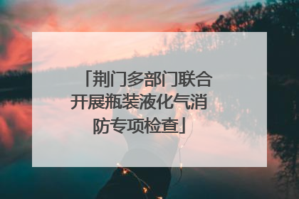 荆门多部门联合开展瓶装液化气消防专项检查