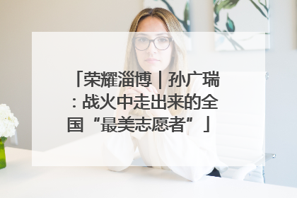 荣耀淄博｜孙广瑞：战火中走出来的全国“最美志愿者”