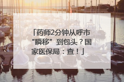 药师2分钟从呼市“瞬移”到包头？国家医保局：查！