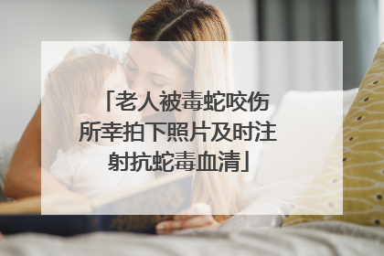 老人被毒蛇咬伤 所幸拍下照片及时注射抗蛇毒血清