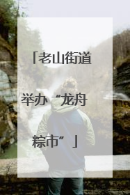 老山街道举办“龙舟粽市”