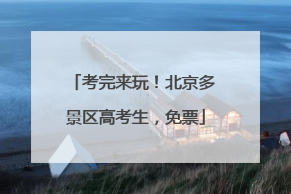 考完来玩！北京多景区高考生，免票