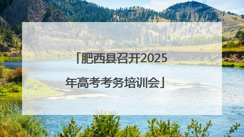 肥西县召开2025年高考考务培训会