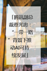 腾讯副总裁蔡光忠：“一带一路”背景下推动AI可持续发展