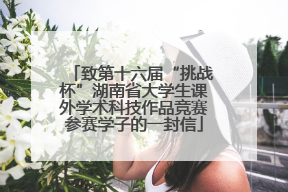 致第十六届“挑战杯”湖南省大学生课外学术科技作品竞赛参赛学子的一封信