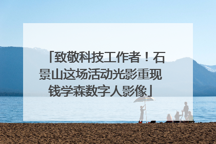 致敬科技工作者！石景山这场活动光影重现钱学森数字人影像