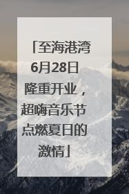 至海港湾6月28日隆重开业，超嗨音乐节点燃夏日的激情