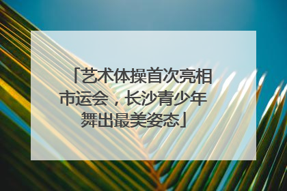 艺术体操首次亮相市运会，长沙青少年舞出最美姿态
