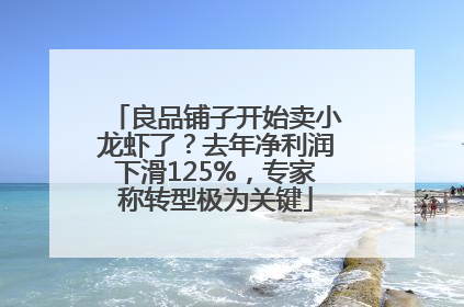 良品铺子开始卖小龙虾了？去年净利润下滑125%，专家称转型极为关键
