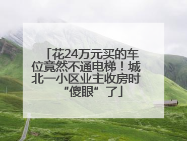 花24万元买的车位竟然不通电梯！城北一小区业主收房时“傻眼”了