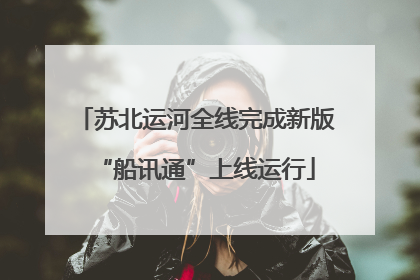 苏北运河全线完成新版“船讯通”上线运行