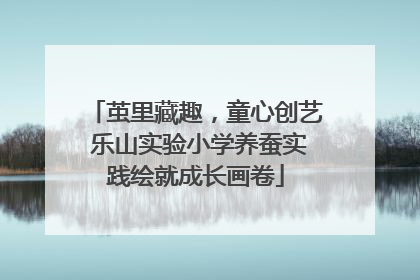 茧里藏趣，童心创艺 乐山实验小学养蚕实践绘就成长画卷