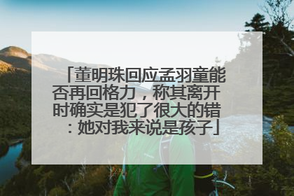 董明珠回应孟羽童能否再回格力，称其离开时确实是犯了很大的错：她对我来说是孩子