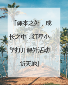 课本之外，成长之中：红星小学打开课外活动新天地
