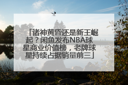 诸神黄昏还是新王崛起？闲鱼发布NBA球星商业价值榜，老牌球星持续占据销量前三