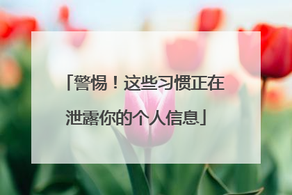警惕！这些习惯正在泄露你的个人信息
