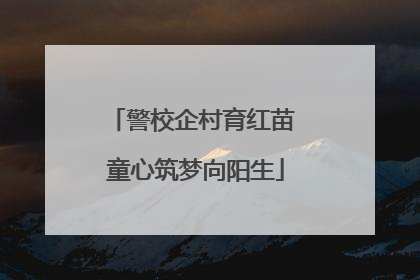 警校企村育红苗 童心筑梦向阳生