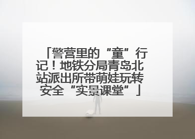 警营里的“童”行记！地铁分局青岛北站派出所带萌娃玩转安全“实景课堂”