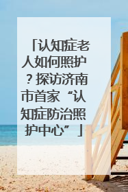 认知症老人如何照护？探访济南市首家“认知症防治照护中心”