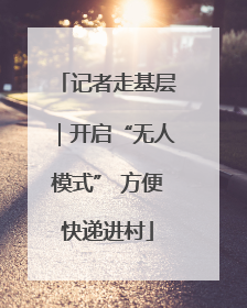 记者走基层｜开启“无人模式” 方便快递进村