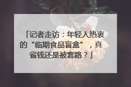 记者走访：年轻人热衷的“临期食品盲盒”，真省钱还是被套路？