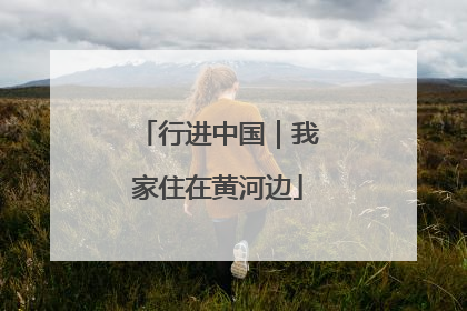 行进中国｜我家住在黄河边