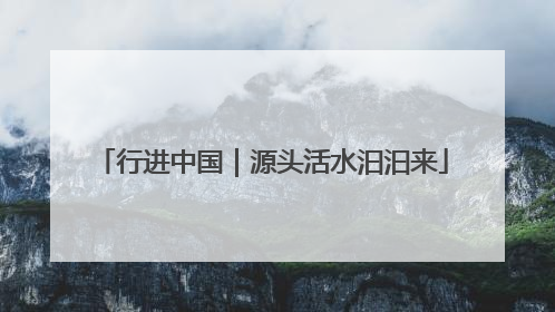行进中国｜源头活水汩汩来