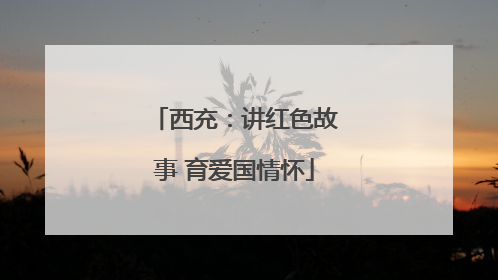 西充：讲红色故事 育爱国情怀