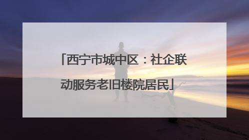 西宁市城中区：社企联动服务老旧楼院居民