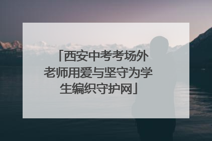 西安中考考场外 老师用爱与坚守为学生编织守护网